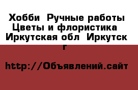 Хобби. Ручные работы Цветы и флористика. Иркутская обл.,Иркутск г.